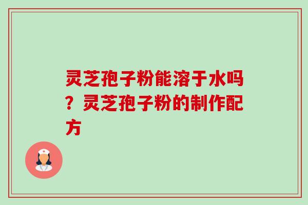 灵芝孢子粉能溶于水吗?灵芝孢子粉的制作配方-第1张图片-卓越灵芝孢子粉 灵芝孢子粉能溶于水吗?灵芝孢子粉的制作配方-第1张图片-卓越灵芝孢子粉