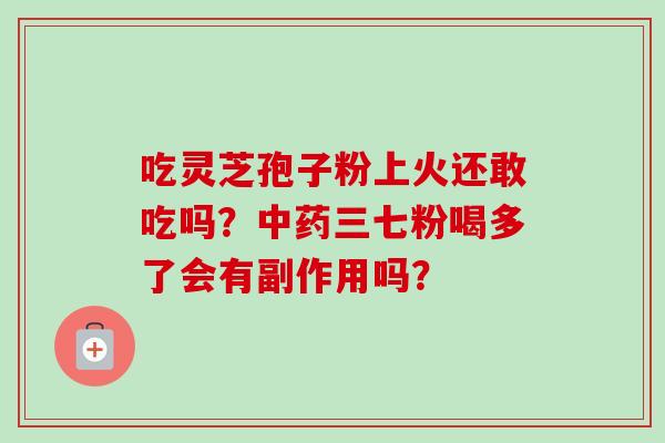 吃灵芝孢子粉上火还敢吃吗?中药三七粉喝多了会有副作用吗?-第1张图片-卓越灵芝孢子粉 吃灵芝孢子粉上火还敢吃吗?中药三七粉喝多了会有副作用吗?-第1张图片-卓越灵芝孢子粉