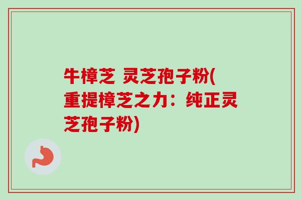牛樟芝 灵芝孢子粉(重提樟芝之力：纯正灵芝孢子粉)-第1张图片-卓越灵芝孢子粉