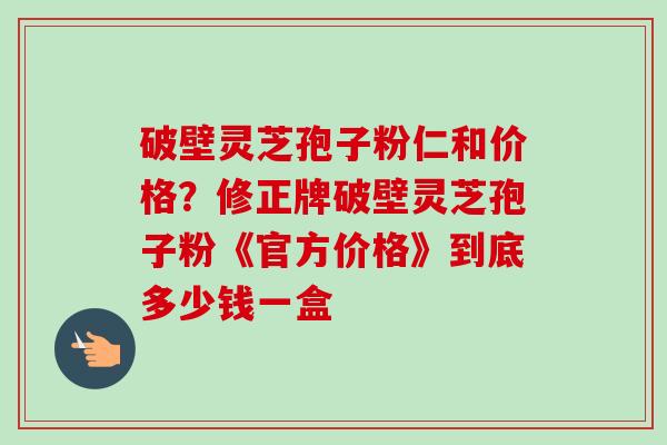 破壁灵芝孢子粉仁和价格?修正牌破壁灵芝孢子粉《官方价格》到底多少钱一盒-第1张图片-卓越灵芝孢子粉 破壁灵芝孢子粉仁和价格?修正牌破壁灵芝孢子粉《官方价格》到底多少钱一盒-第1张图片-卓越灵芝孢子粉