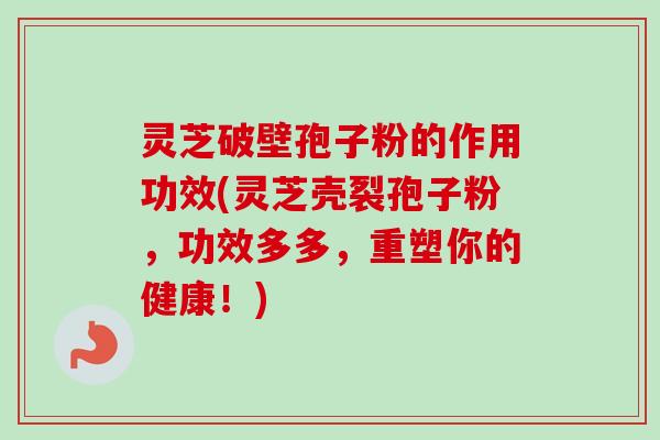 灵芝破壁孢子粉的作用功效(灵芝壳裂孢子粉，功效多多，重塑你的健康！)-第1张图片-卓越灵芝孢子粉