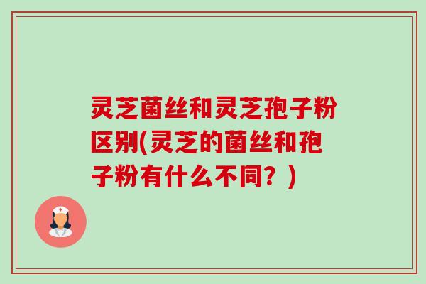 灵芝菌丝和灵芝孢子粉区别(灵芝的菌丝和孢子粉有什么不同?)-第1张图片-卓越灵芝孢子粉 灵芝菌丝和灵芝孢子粉区别(灵芝的菌丝和孢子粉有什么不同?)-第1张图片-卓越灵芝孢子粉