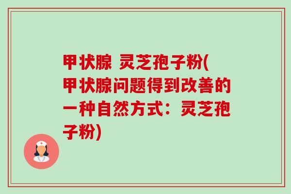 甲状腺 灵芝孢子粉(甲状腺问题得到改善的一种自然方式：灵芝孢子粉)-第1张图片-卓越灵芝孢子粉