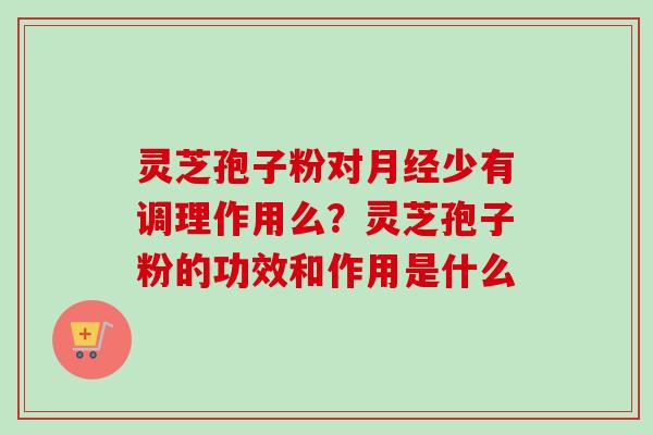 灵芝孢子粉对月经少有调理作用么？灵芝孢子粉的功效和作用是什么-第1张图片-卓越灵芝孢子粉