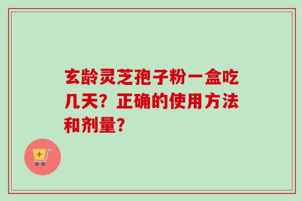 玄龄灵芝孢子粉一盒吃几天?正确的使用方法和剂量?-第1张图片-卓越灵芝孢子粉 玄龄灵芝孢子粉一盒吃几天?正确的使用方法和剂量?-第1张图片-卓越灵芝孢子粉