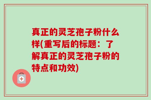 真正的灵芝孢子粉什么样(重写后的标题:了解真正的灵芝孢子粉的特点和功效)-第1张图片-卓越灵芝孢子粉 真正的灵芝孢子粉什么样(重写后的标题:了解真正的灵芝孢子粉的特点和功效)-第1张图片-卓越灵芝孢子粉