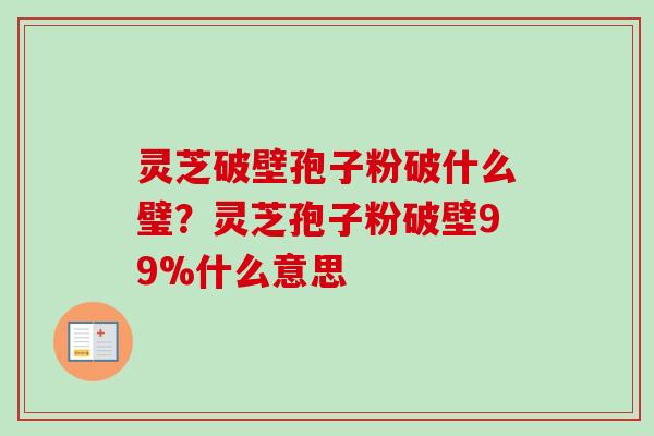灵芝破壁孢子粉破什么璧?灵芝孢子粉破壁99%什么意思-第1张图片-卓越灵芝孢子粉 灵芝破壁孢子粉破什么璧?灵芝孢子粉破壁99%什么意思-第1张图片-卓越灵芝孢子粉