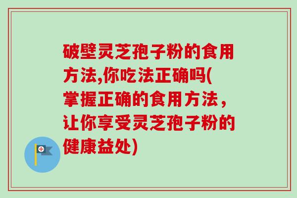 破壁灵芝孢子粉的食用方法,你吃法正确吗(掌握正确的食用方法,让你享受灵芝孢子粉的健康益处)-第1张图片-卓越灵芝孢子粉 破壁灵芝孢子粉的食用方法,你吃法正确吗(掌握正确的食用方法,让你享受灵芝孢子粉的健康益处)-第1张图片-卓越灵芝孢子粉