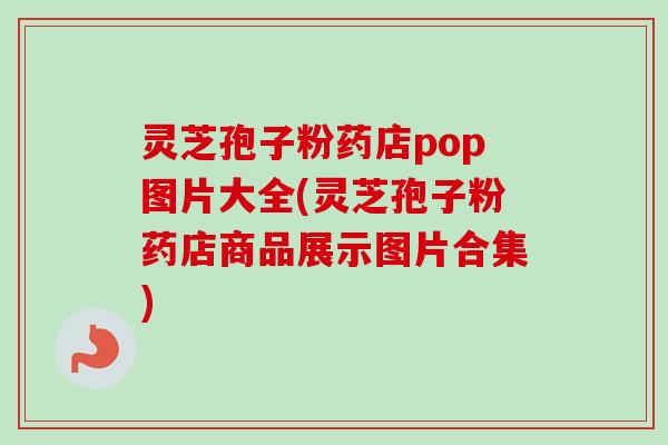 灵芝孢子粉药店pop图片大全(灵芝孢子粉药店商品展示图片合集)-第1张图片-卓越灵芝孢子粉