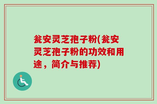 瓮安灵芝孢子粉(瓮安灵芝孢子粉的功效和用途，简介与推荐)-第1张图片-卓越灵芝孢子粉