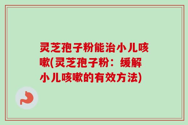 灵芝孢子粉能治小儿咳嗽(灵芝孢子粉：缓解小儿咳嗽的有效方法)-第1张图片-卓越灵芝孢子粉