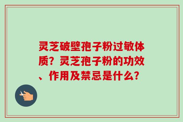 灵芝破壁孢子粉过敏体质?灵芝孢子粉的功效、作用及禁忌是什么?-第1张图片-卓越灵芝孢子粉 灵芝破壁孢子粉过敏体质?灵芝孢子粉的功效、作用及禁忌是什么?-第1张图片-卓越灵芝孢子粉
