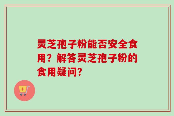 灵芝孢子粉能否安全食用?解答灵芝孢子粉的食用疑问?-第1张图片-卓越灵芝孢子粉 灵芝孢子粉能否安全食用?解答灵芝孢子粉的食用疑问?-第1张图片-卓越灵芝孢子粉