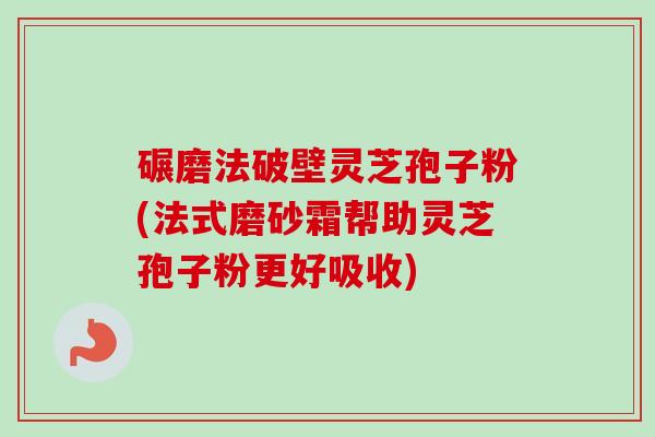 碾磨法破壁灵芝孢子粉(法式磨砂霜帮助灵芝孢子粉更好吸收)-第1张图片-卓越灵芝孢子粉 碾磨法破壁灵芝孢子粉(法式磨砂霜帮助灵芝孢子粉更好吸收)-第1张图片-卓越灵芝孢子粉