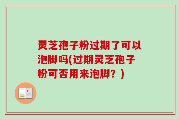 灵芝孢子粉过期了可以泡脚吗(过期灵芝孢子粉可否用来泡脚?)-第1张图片-卓越灵芝孢子粉 灵芝孢子粉过期了可以泡脚吗(过期灵芝孢子粉可否用来泡脚?)-第1张图片-卓越灵芝孢子粉