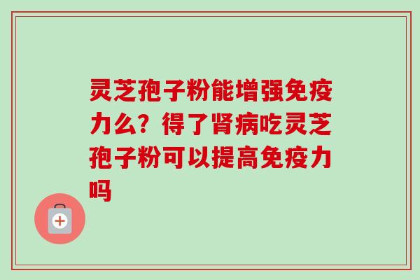 灵芝孢子粉能增强免疫力么?得了肾病吃灵芝孢子粉可以提高免疫力吗-第1张图片-卓越灵芝孢子粉 灵芝孢子粉能增强免疫力么?得了肾病吃灵芝孢子粉可以提高免疫力吗-第1张图片-卓越灵芝孢子粉