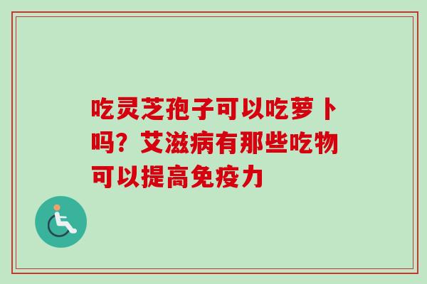 吃灵芝孢子可以吃萝卜吗?艾滋病有那些吃物可以提高免疫力-第1张图片-卓越灵芝孢子粉 吃灵芝孢子可以吃萝卜吗?艾滋病有那些吃物可以提高免疫力-第1张图片-卓越灵芝孢子粉