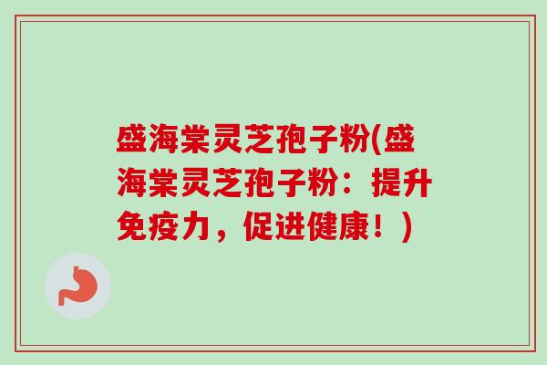 盛海棠灵芝孢子粉(盛海棠灵芝孢子粉：提升免疫力，促进健康！)-第1张图片-卓越灵芝孢子粉