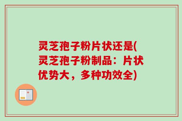 灵芝孢子粉片状还是(灵芝孢子粉制品:片状优势大,多种功效全)-第1张图片-卓越灵芝孢子粉 灵芝孢子粉片状还是(灵芝孢子粉制品:片状优势大,多种功效全)-第1张图片-卓越灵芝孢子粉