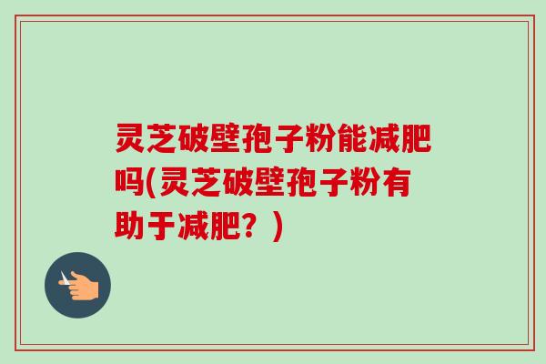 灵芝破壁孢子粉能减肥吗(灵芝破壁孢子粉有助于减肥?)-第1张图片-卓越灵芝孢子粉 灵芝破壁孢子粉能减肥吗(灵芝破壁孢子粉有助于减肥?)-第1张图片-卓越灵芝孢子粉