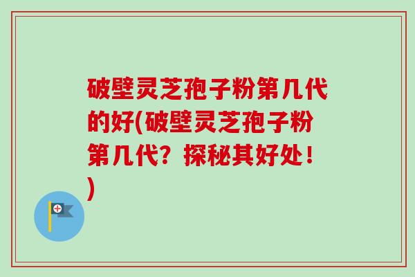 破壁灵芝孢子粉第几代的好(破壁灵芝孢子粉第几代？探秘其好处！)-第1张图片-卓越灵芝孢子粉