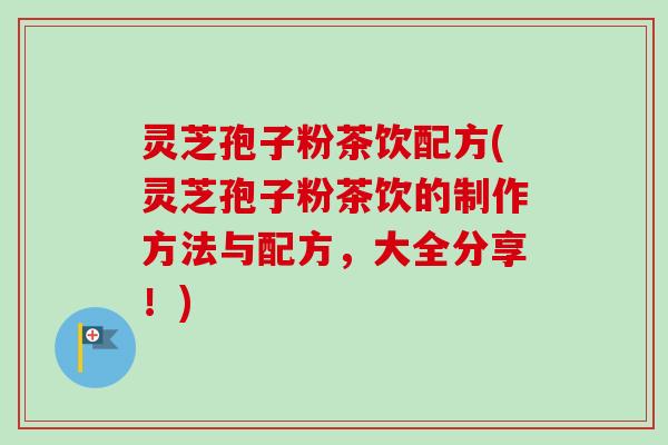 灵芝孢子粉茶饮配方(灵芝孢子粉茶饮的制作方法与配方，大全分享！)-第1张图片-卓越灵芝孢子粉