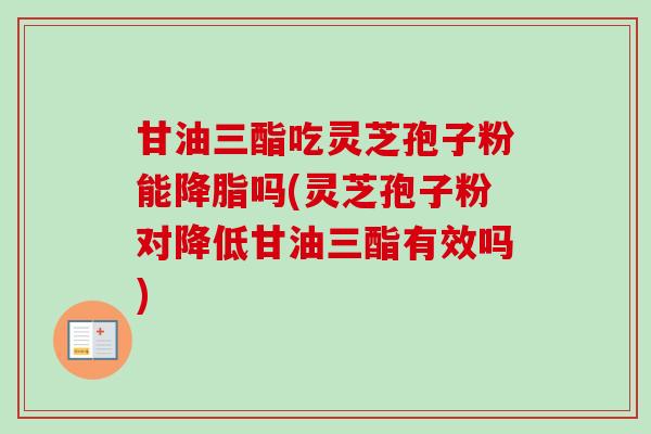 甘油三酯吃灵芝孢子粉能降脂吗(灵芝孢子粉对降低甘油三酯有效吗)-第1张图片-卓越灵芝孢子粉