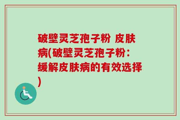 破壁灵芝孢子粉 皮肤病(破壁灵芝孢子粉：缓解皮肤病的有效选择)-第1张图片-卓越灵芝孢子粉