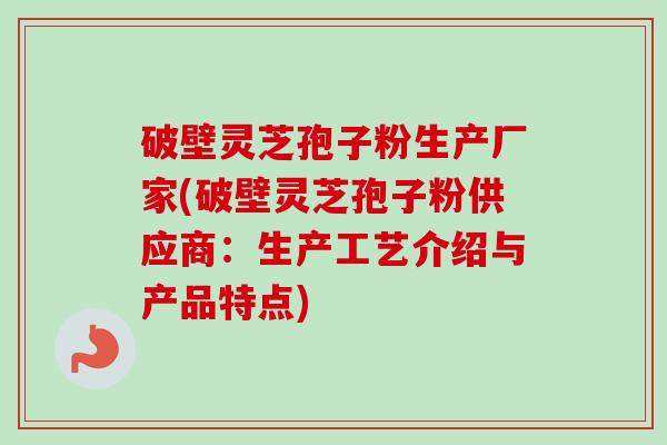 破壁灵芝孢子粉生产厂家(破壁灵芝孢子粉供应商:生产工艺介绍与产品特点)-第1张图片-卓越灵芝孢子粉 破壁灵芝孢子粉生产厂家(破壁灵芝孢子粉供应商:生产工艺介绍与产品特点)-第1张图片-卓越灵芝孢子粉