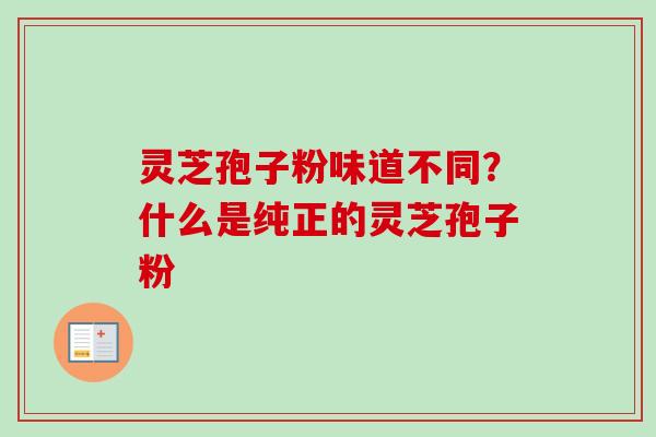 灵芝孢子粉味道不同?什么是纯正的灵芝孢子粉-第1张图片-卓越灵芝孢子粉 灵芝孢子粉味道不同?什么是纯正的灵芝孢子粉-第1张图片-卓越灵芝孢子粉