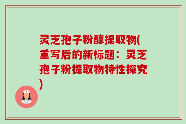 灵芝孢子粉醇提取物(重写后的新标题：灵芝孢子粉提取物特性探究)-第1张图片-卓越灵芝孢子粉