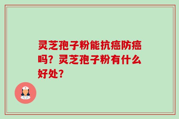 灵芝孢子粉能抗癌防癌吗？灵芝孢子粉有什么好处？-第1张图片-卓越灵芝孢子粉