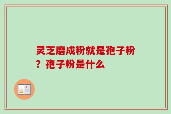 灵芝磨成粉就是孢子粉？孢子粉是什么-第1张图片-卓越灵芝孢子粉