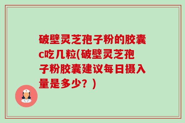 破壁灵芝孢子粉的胶囊c吃几粒(破壁灵芝孢子粉胶囊建议每日摄入量是多少?)-第1张图片-卓越灵芝孢子粉 破壁灵芝孢子粉的胶囊c吃几粒(破壁灵芝孢子粉胶囊建议每日摄入量是多少?)-第1张图片-卓越灵芝孢子粉