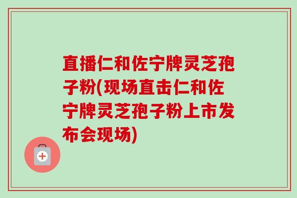 直播仁和佐宁牌灵芝孢子粉(现场直击仁和佐宁牌灵芝孢子粉上市发布会现场)-第1张图片-卓越灵芝孢子粉 直播仁和佐宁牌灵芝孢子粉(现场直击仁和佐宁牌灵芝孢子粉上市发布会现场)-第1张图片-卓越灵芝孢子粉