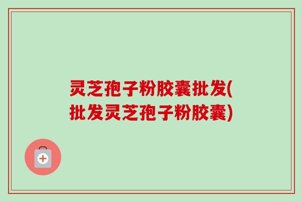 灵芝孢子粉胶囊批发(批发灵芝孢子粉胶囊)-第1张图片-卓越灵芝孢子粉 灵芝孢子粉胶囊批发(批发灵芝孢子粉胶囊)-第1张图片-卓越灵芝孢子粉