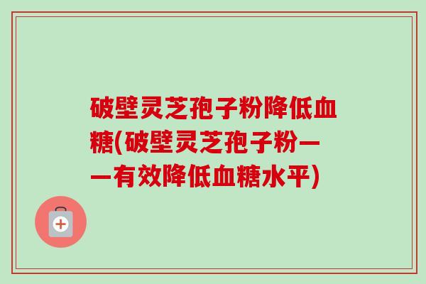 破壁灵芝孢子粉降低血糖(破壁灵芝孢子粉——有效降低血糖水平)-第1张图片-卓越灵芝孢子粉