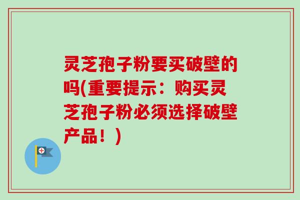 灵芝孢子粉要买破壁的吗(重要提示:购买灵芝孢子粉必须选择破壁产品!)-第1张图片-卓越灵芝孢子粉 灵芝孢子粉要买破壁的吗(重要提示:购买灵芝孢子粉必须选择破壁产品!)-第1张图片-卓越灵芝孢子粉