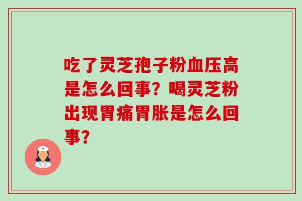 吃了灵芝孢子粉血压高是怎么回事？喝灵芝粉出现胃痛胃胀是怎么回事？-第1张图片-卓越灵芝孢子粉