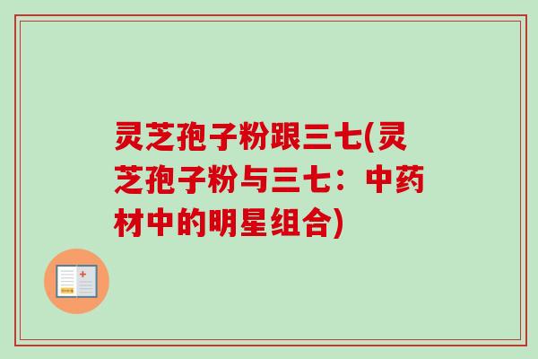 灵芝孢子粉跟三七(灵芝孢子粉与三七：中药材中的明星组合)-第1张图片-卓越灵芝孢子粉