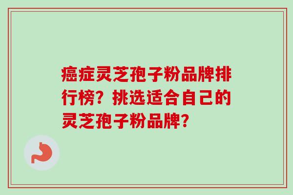 癌症灵芝孢子粉品牌排行榜?挑选适合自己的灵芝孢子粉品牌?-第1张图片-卓越灵芝孢子粉 癌症灵芝孢子粉品牌排行榜?挑选适合自己的灵芝孢子粉品牌?-第1张图片-卓越灵芝孢子粉
