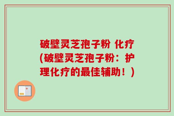 破壁灵芝孢子粉 化疗(破壁灵芝孢子粉：护理化疗的最佳辅助！)-第1张图片-卓越灵芝孢子粉