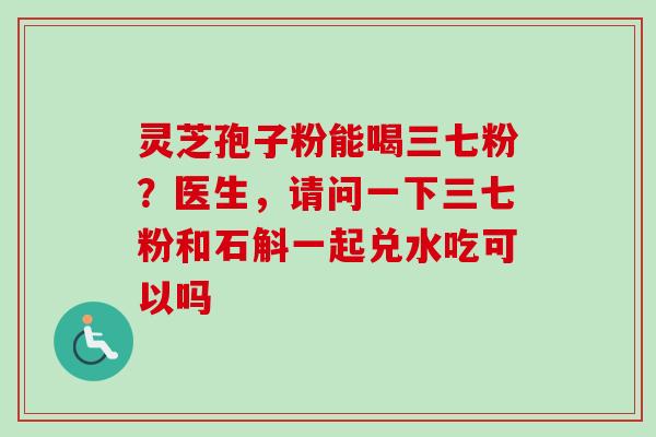 灵芝孢子粉能喝三七粉?医生,请问一下三七粉和石斛一起兑水吃可以吗-第1张图片-卓越灵芝孢子粉 灵芝孢子粉能喝三七粉?医生,请问一下三七粉和石斛一起兑水吃可以吗-第1张图片-卓越灵芝孢子粉
