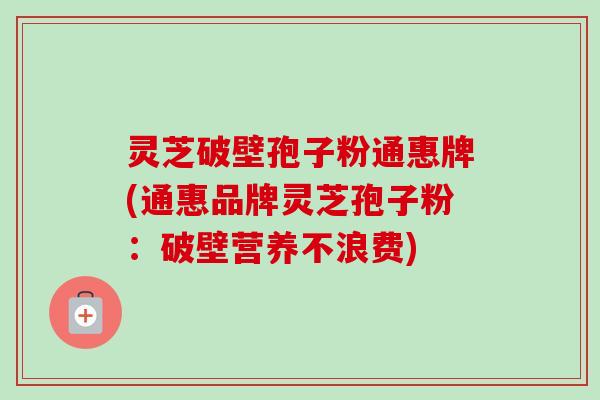 灵芝破壁孢子粉通惠牌(通惠品牌灵芝孢子粉:破壁营养不浪费)-第1张图片-卓越灵芝孢子粉 灵芝破壁孢子粉通惠牌(通惠品牌灵芝孢子粉:破壁营养不浪费)-第1张图片-卓越灵芝孢子粉
