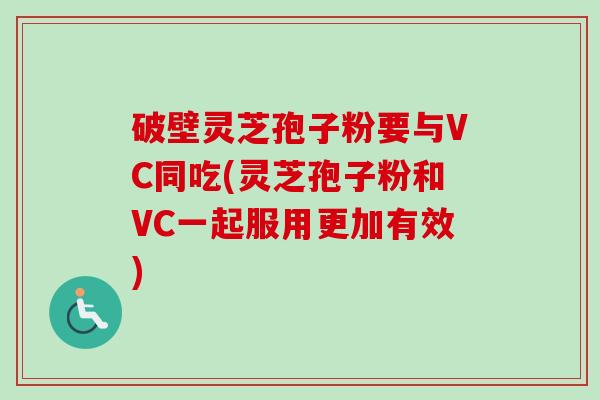 破壁灵芝孢子粉要与VC同吃(灵芝孢子粉和VC一起服用更加有效)-第1张图片-卓越灵芝孢子粉 破壁灵芝孢子粉要与VC同吃(灵芝孢子粉和VC一起服用更加有效)-第1张图片-卓越灵芝孢子粉