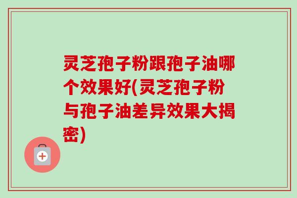 灵芝孢子粉跟孢子油哪个效果好(灵芝孢子粉与孢子油差异效果大揭密)-第1张图片-卓越灵芝孢子粉