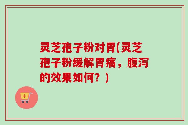 灵芝孢子粉对胃(灵芝孢子粉缓解胃痛，腹泻的效果如何？)-第1张图片-卓越灵芝孢子粉