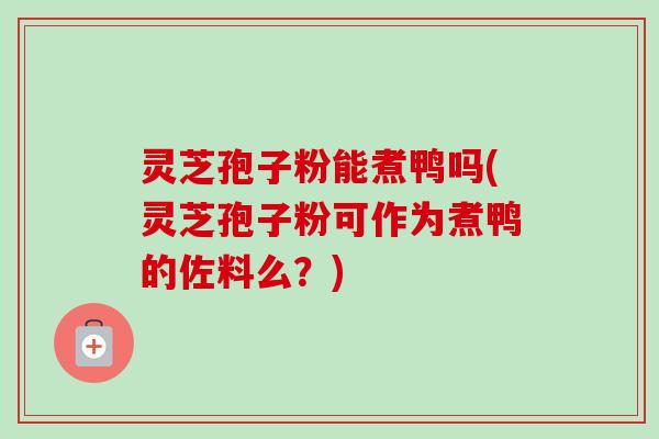 灵芝孢子粉能煮鸭吗(灵芝孢子粉可作为煮鸭的佐料么？)-第1张图片-卓越灵芝孢子粉