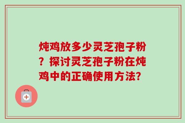 炖鸡放多少灵芝孢子粉？探讨灵芝孢子粉在炖鸡中的正确使用方法？-第1张图片-卓越灵芝孢子粉