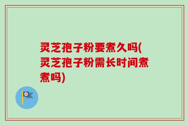 灵芝孢子粉要煮久吗(灵芝孢子粉需长时间煮煮吗)-第1张图片-卓越灵芝孢子粉